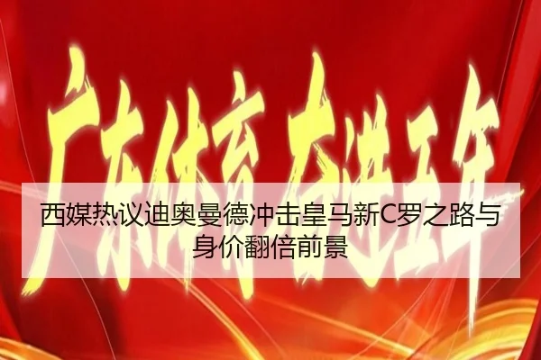 西媒热议迪奥曼德冲击皇马新C罗之路与身价翻倍前景