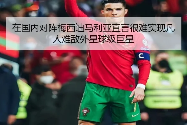 在国内对阵梅西迪马利亚直言很难实现凡人难敌外星球级巨星
