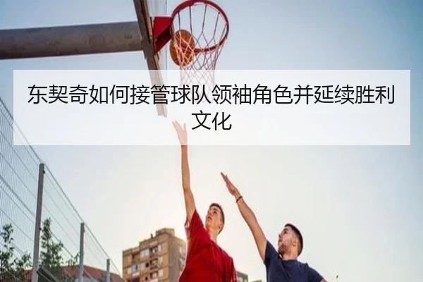 东契奇如何接管球队领袖角色并延续胜利文化